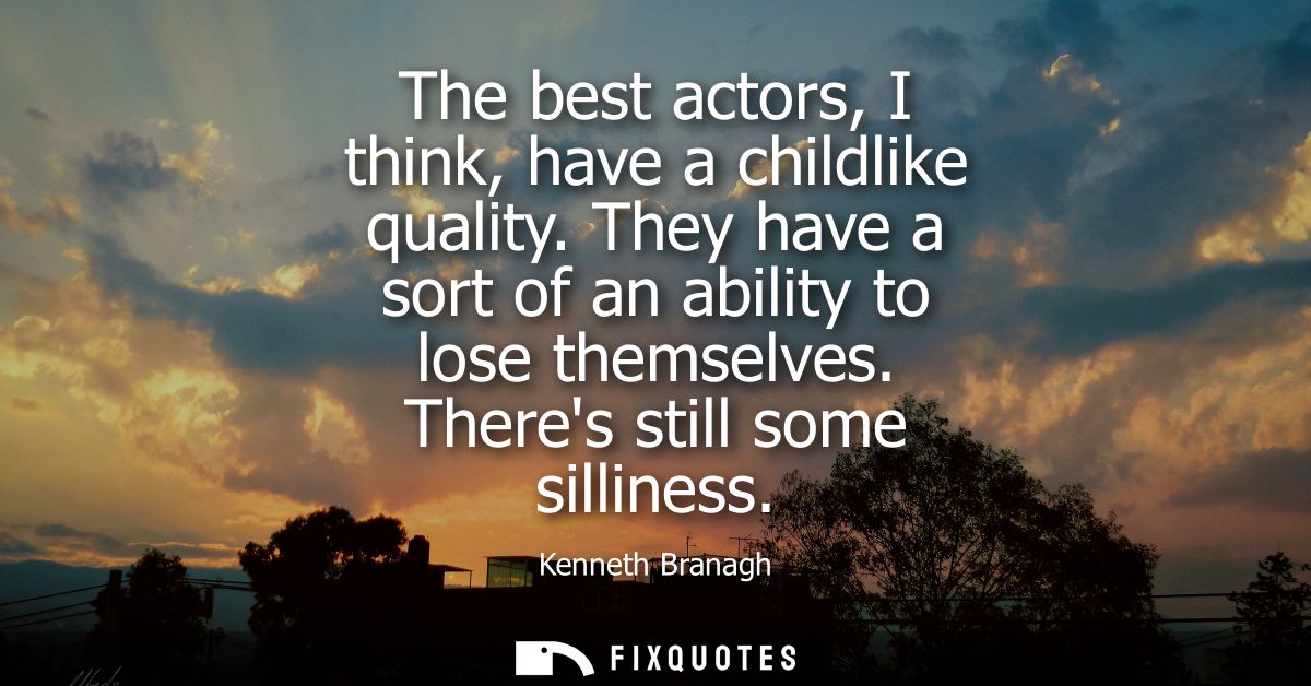 The best actors, I think, have a childlike quality. They have a sort of an ability to lose themselves. Theres still some
