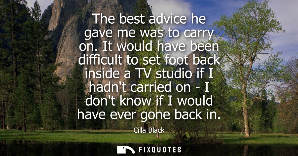 The best advice he gave me was to carry on. It would have been difficult to set foot back inside a TV studio if I hadnt 