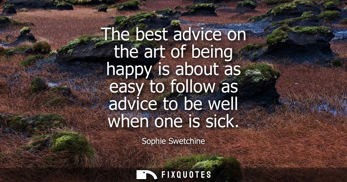 The best advice on the art of being happy is about as easy to follow as advice to be well when one is sick