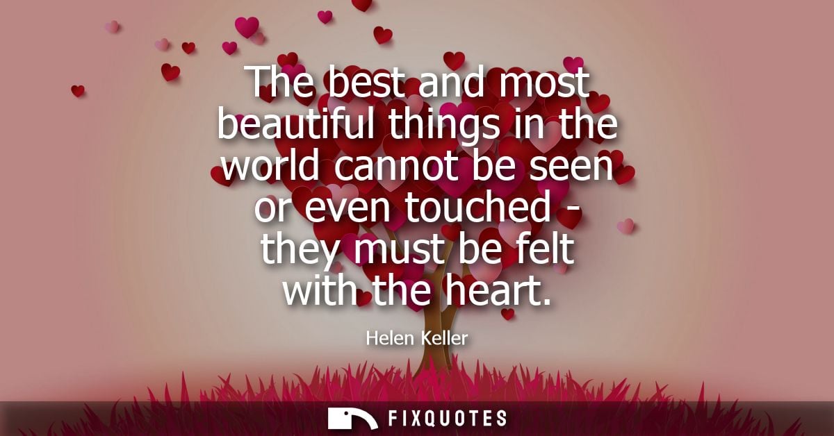 The best and most beautiful things in the world cannot be seen or even touched - they must be felt with the heart