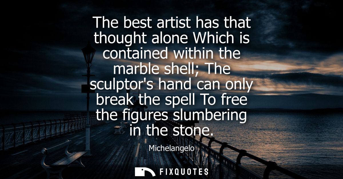 The best artist has that thought alone Which is contained within the marble shell The sculptors hand can only break the 