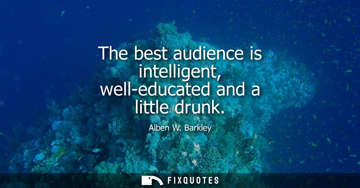 The best audience is intelligent, well-educated and a little drunk