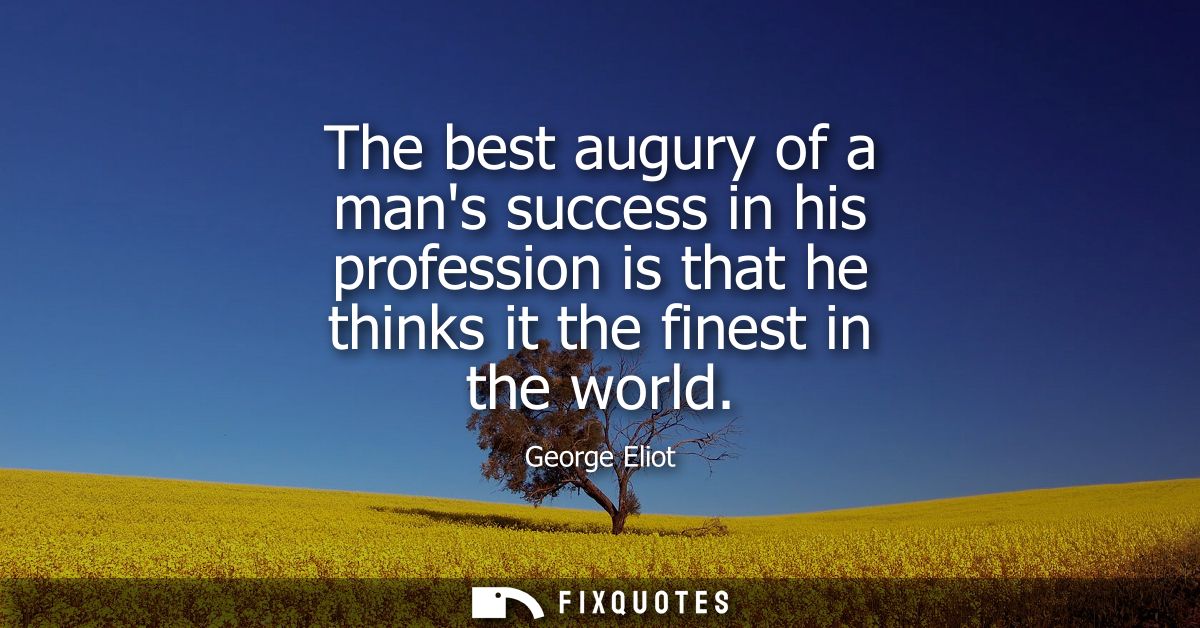 The best augury of a mans success in his profession is that he thinks it the finest in the world