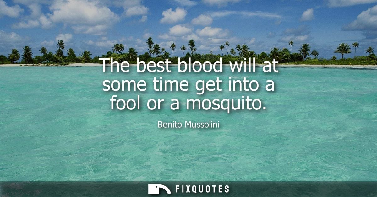 The best blood will at some time get into a fool or a mosquito
