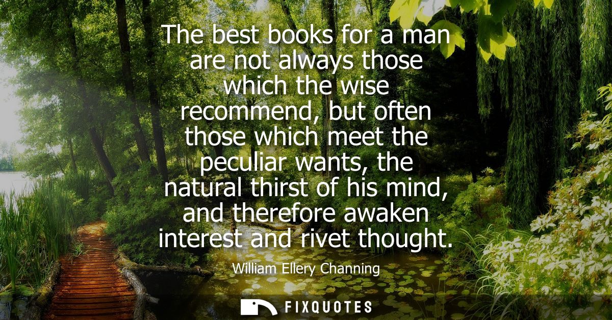 The best books for a man are not always those which the wise recommend, but often those which meet the peculiar wants, t