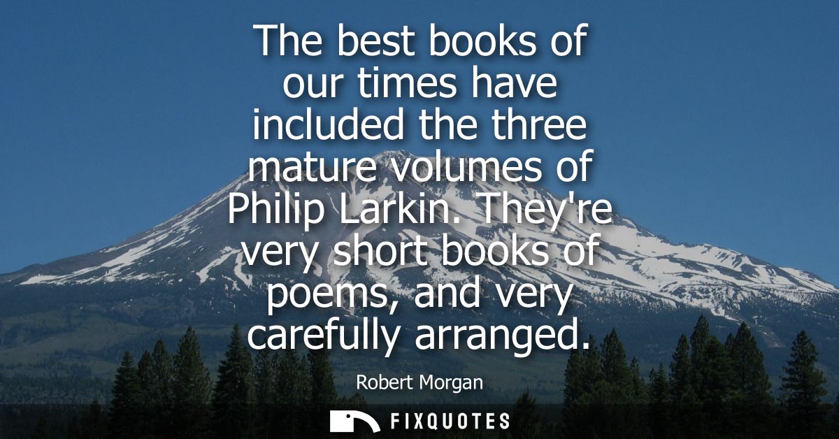 The best books of our times have included the three mature volumes of Philip Larkin. Theyre very short books of poems, a