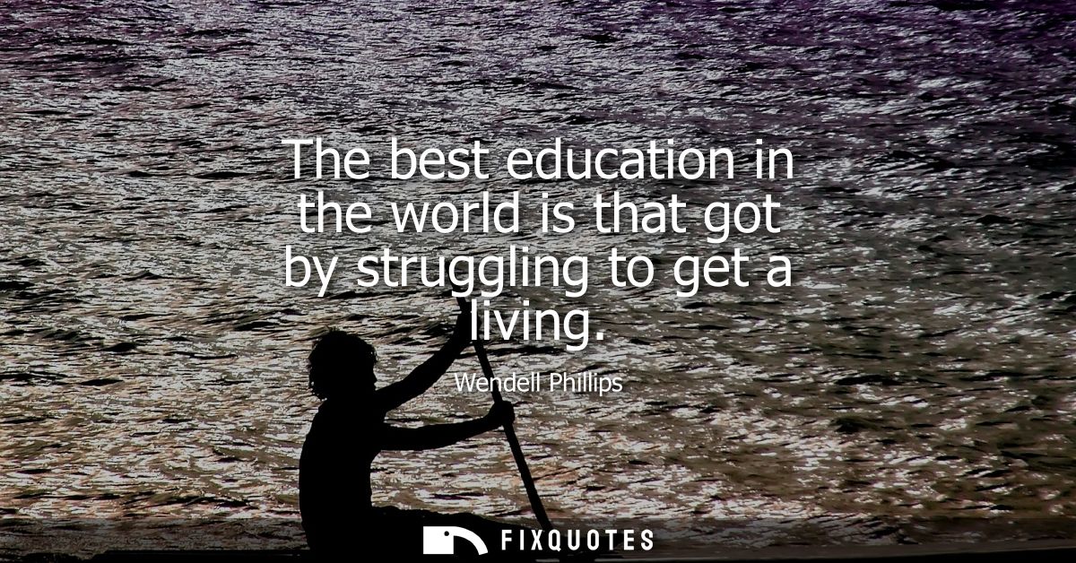 The best education in the world is that got by struggling to get a living