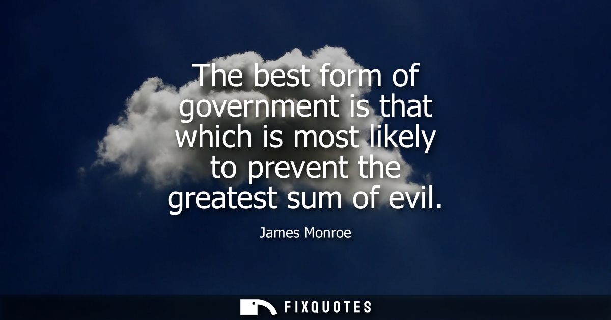 The best form of government is that which is most likely to prevent the greatest sum of evil