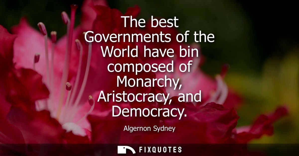 The best Governments of the World have bin composed of Monarchy, Aristocracy, and Democracy