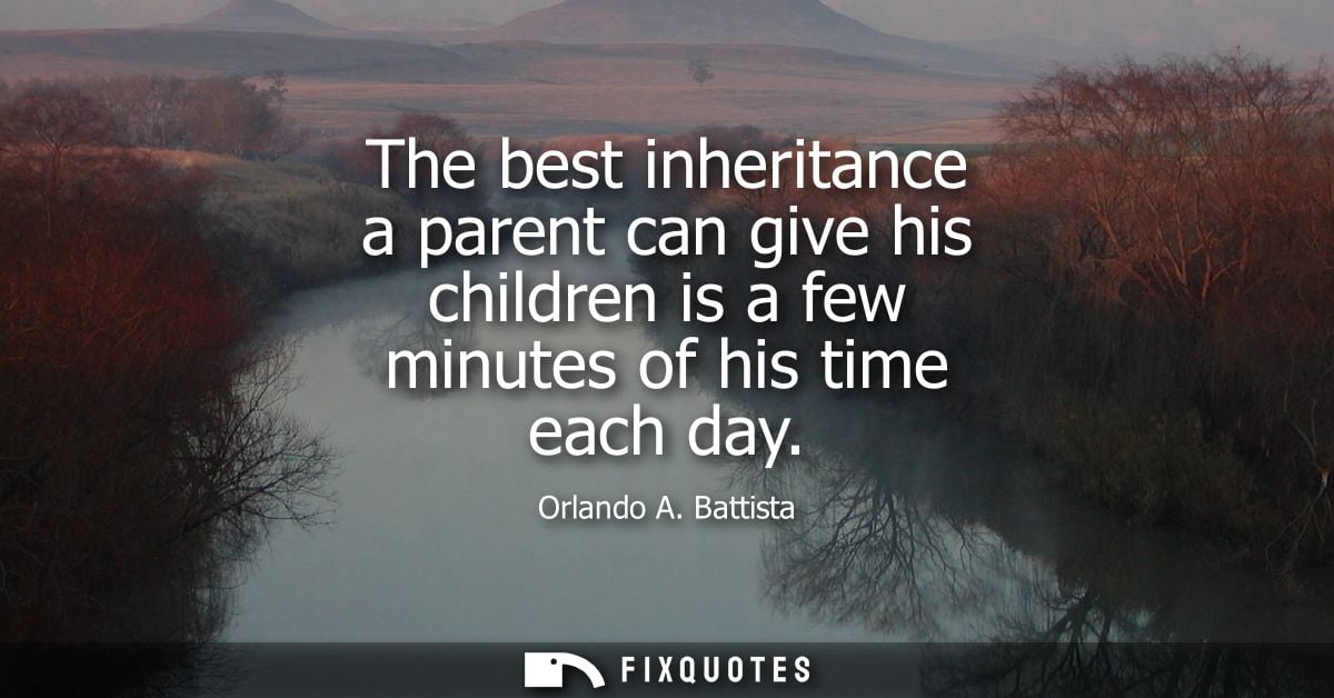 The best inheritance a parent can give his children is a few minutes of his time each day