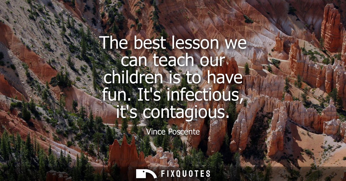 The best lesson we can teach our children is to have fun. Its infectious, its contagious