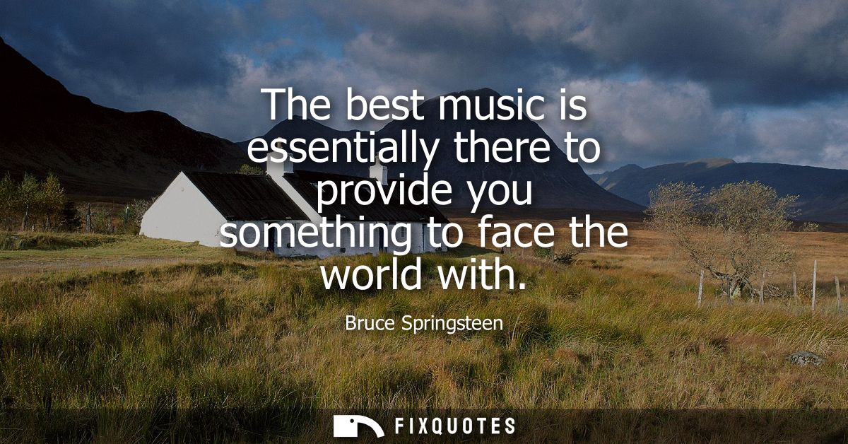 The best music is essentially there to provide you something to face the world with