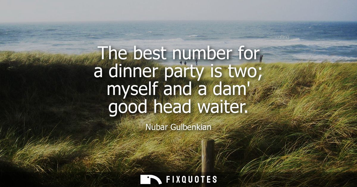 The best number for a dinner party is two myself and a dam good head waiter
