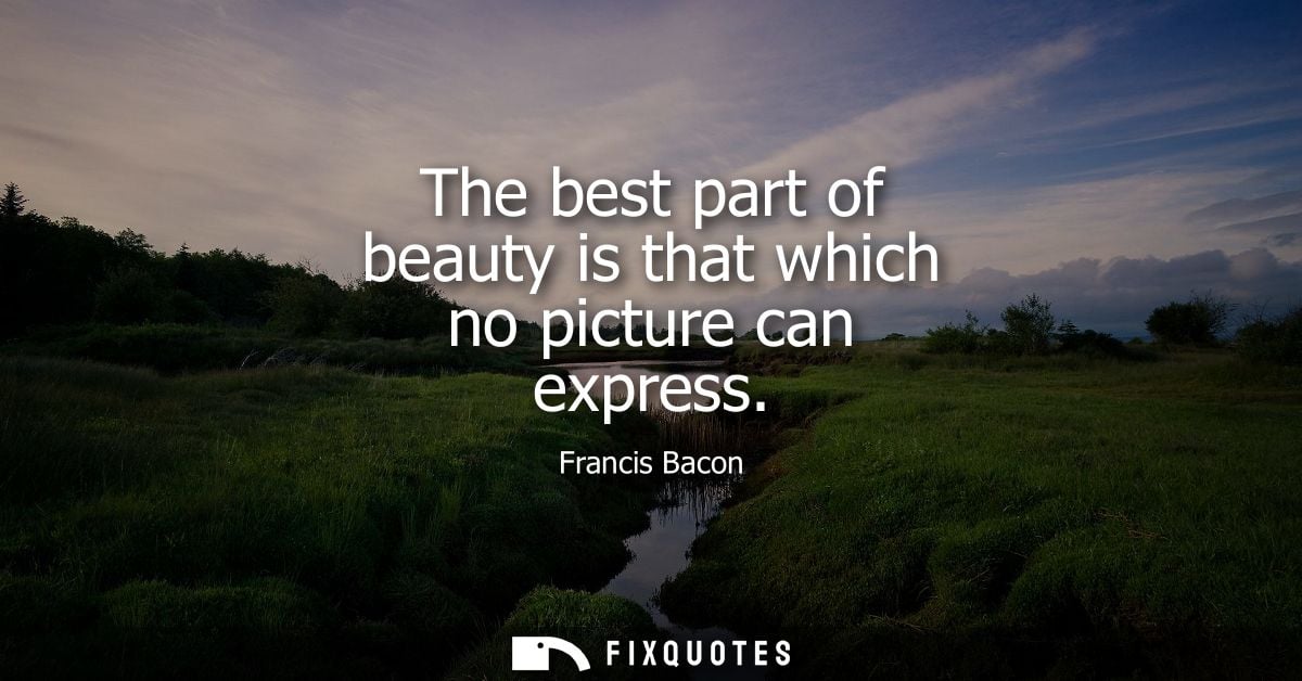 The best part of beauty is that which no picture can express - Francis Bacon