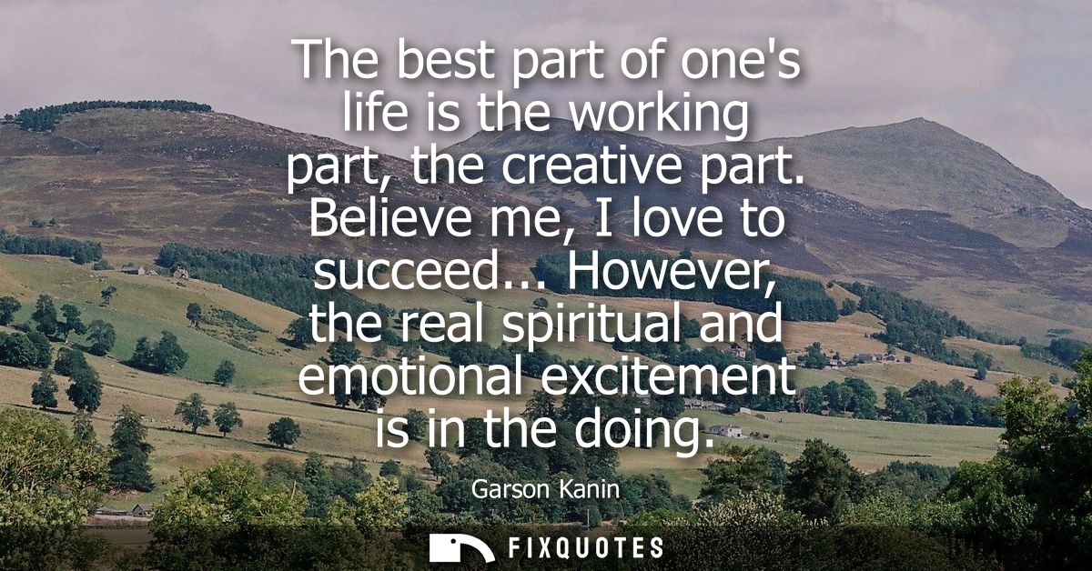 The best part of ones life is the working part, the creative part. Believe me, I love to succeed... However, the real sp