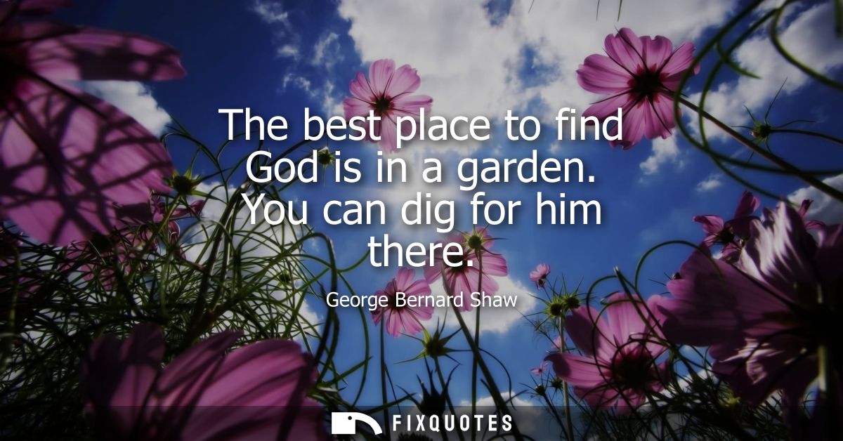 The best place to find God is in a garden. You can dig for him there