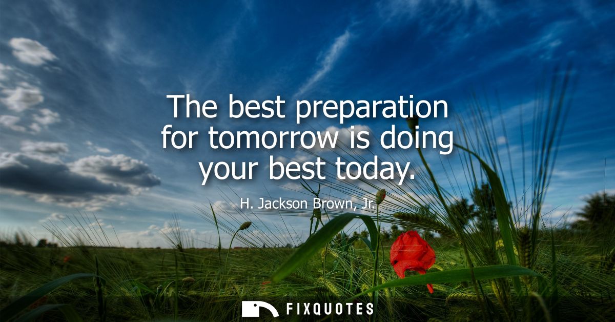 The best preparation for tomorrow is doing your best today