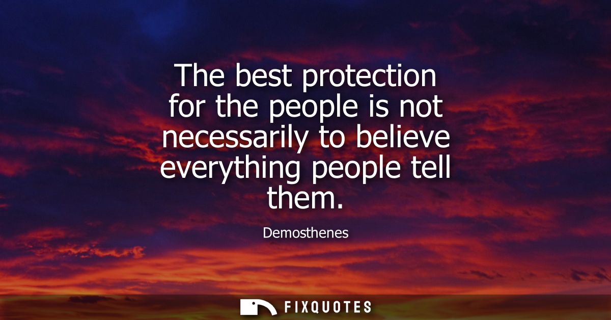 The best protection for the people is not necessarily to believe everything people tell them