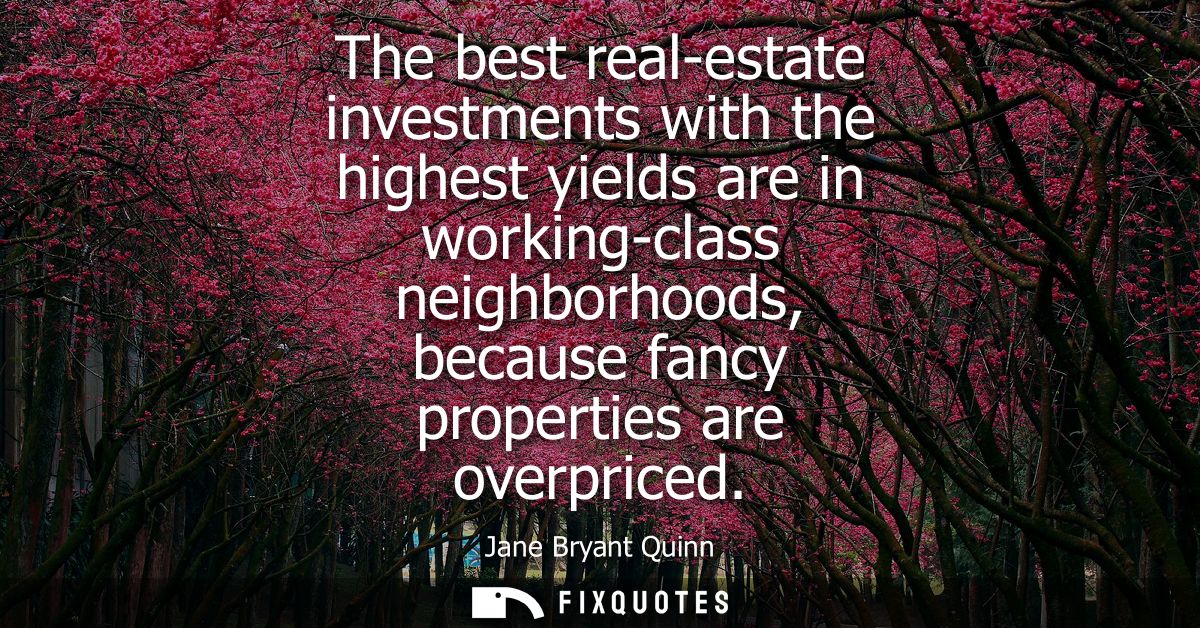 The best real-estate investments with the highest yields are in working-class neighborhoods, because fancy properties ar