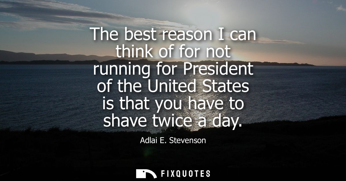 The best reason I can think of for not running for President of the United States is that you have to shave twice a day