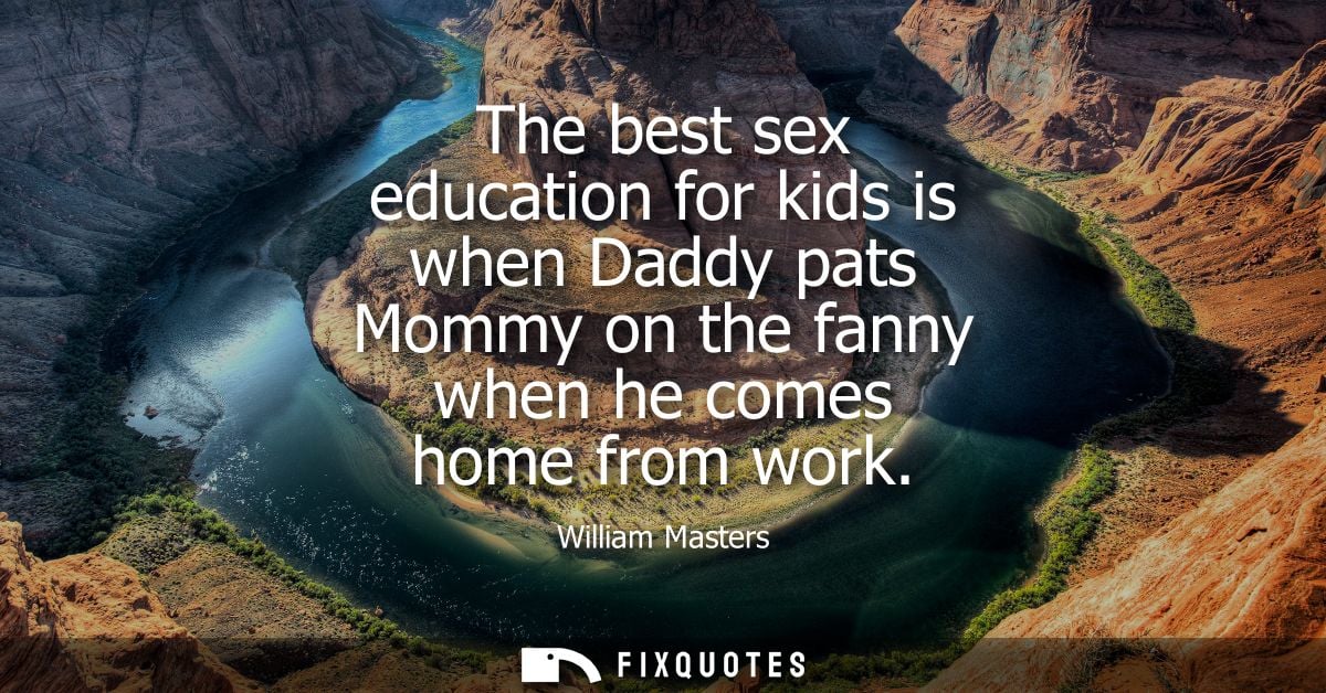 The best sex education for kids is when Daddy pats Mommy on the fanny when he comes home from work