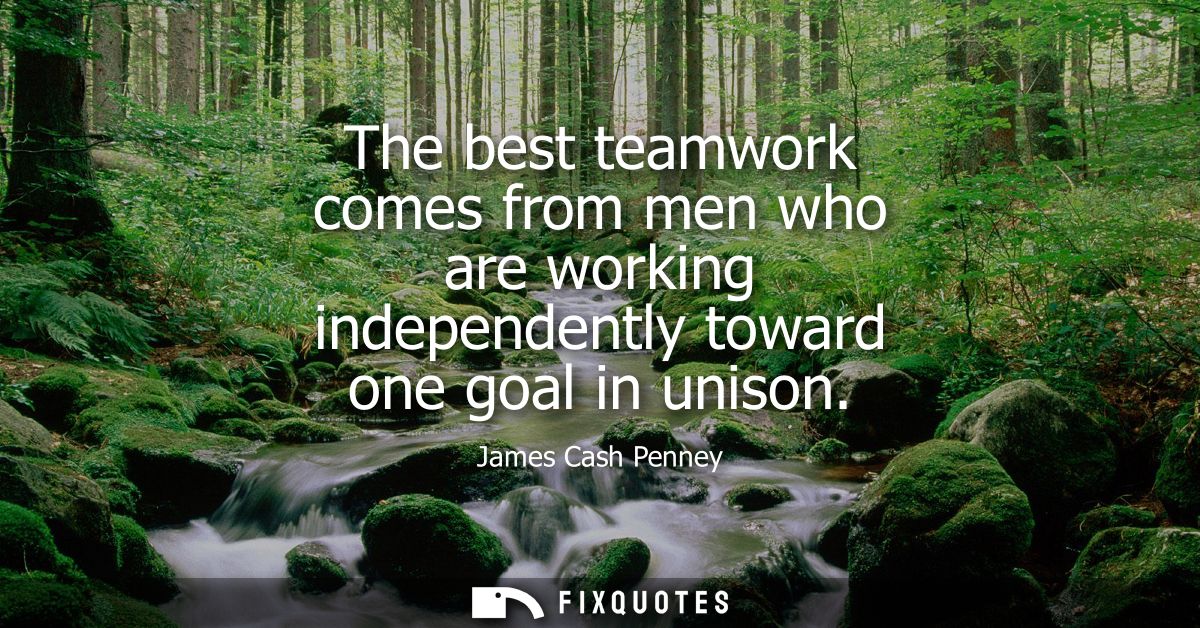 The best teamwork comes from men who are working independently toward one goal in unison