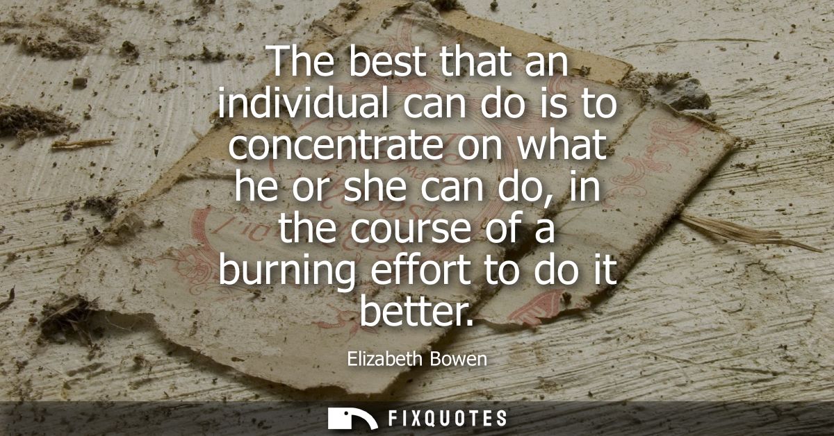 The best that an individual can do is to concentrate on what he or she can do, in the course of a burning effort to do i