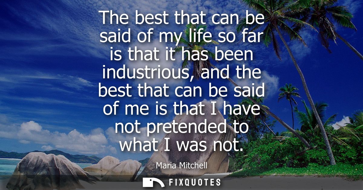 The best that can be said of my life so far is that it has been industrious, and the best that can be said of me is that