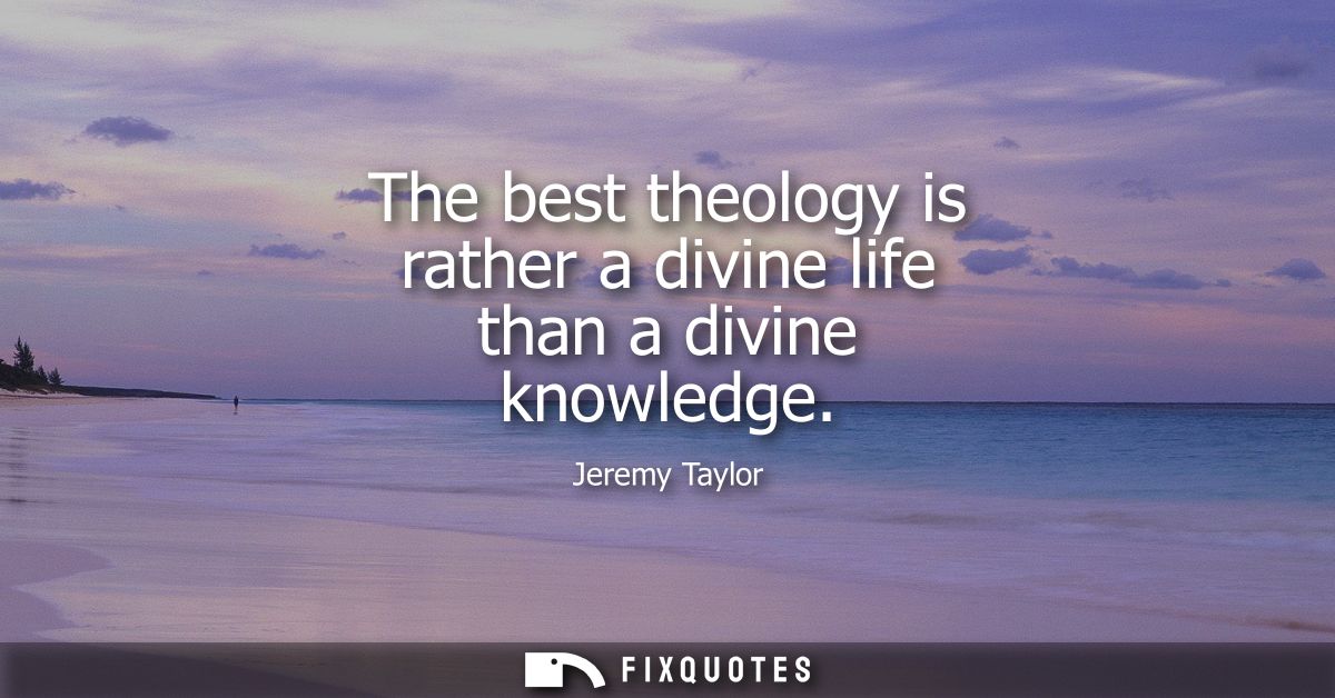 The best theology is rather a divine life than a divine knowledge