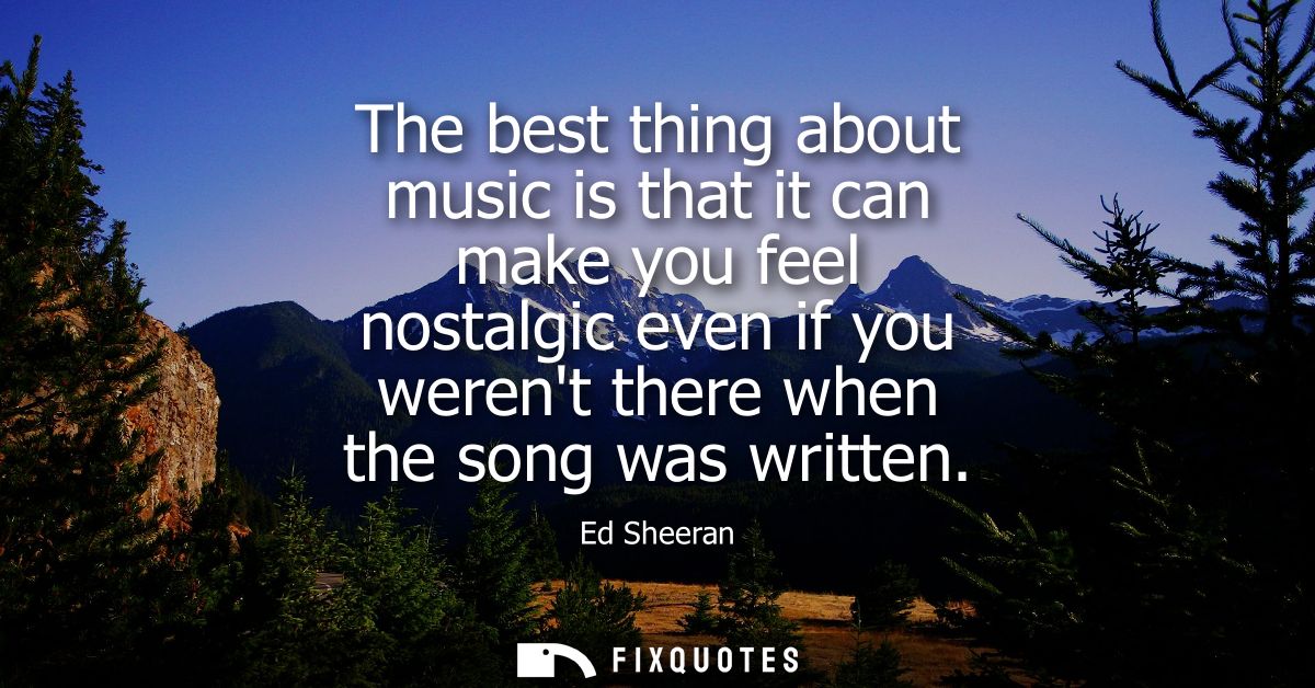 The best thing about music is that it can make you feel nostalgic even if you werent there when the song was written