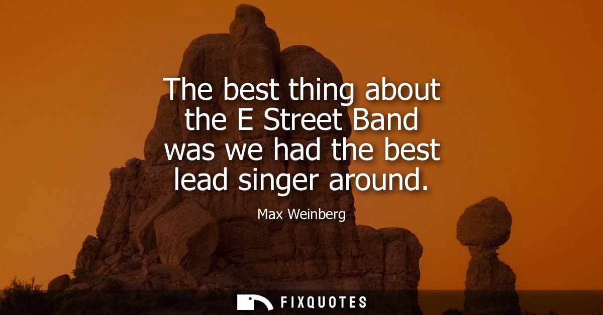 The best thing about the E Street Band was we had the best lead singer around