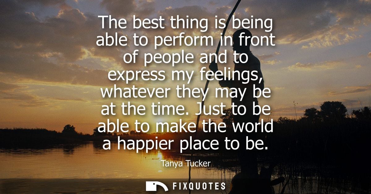 The best thing is being able to perform in front of people and to express my feelings, whatever they may be at the time.