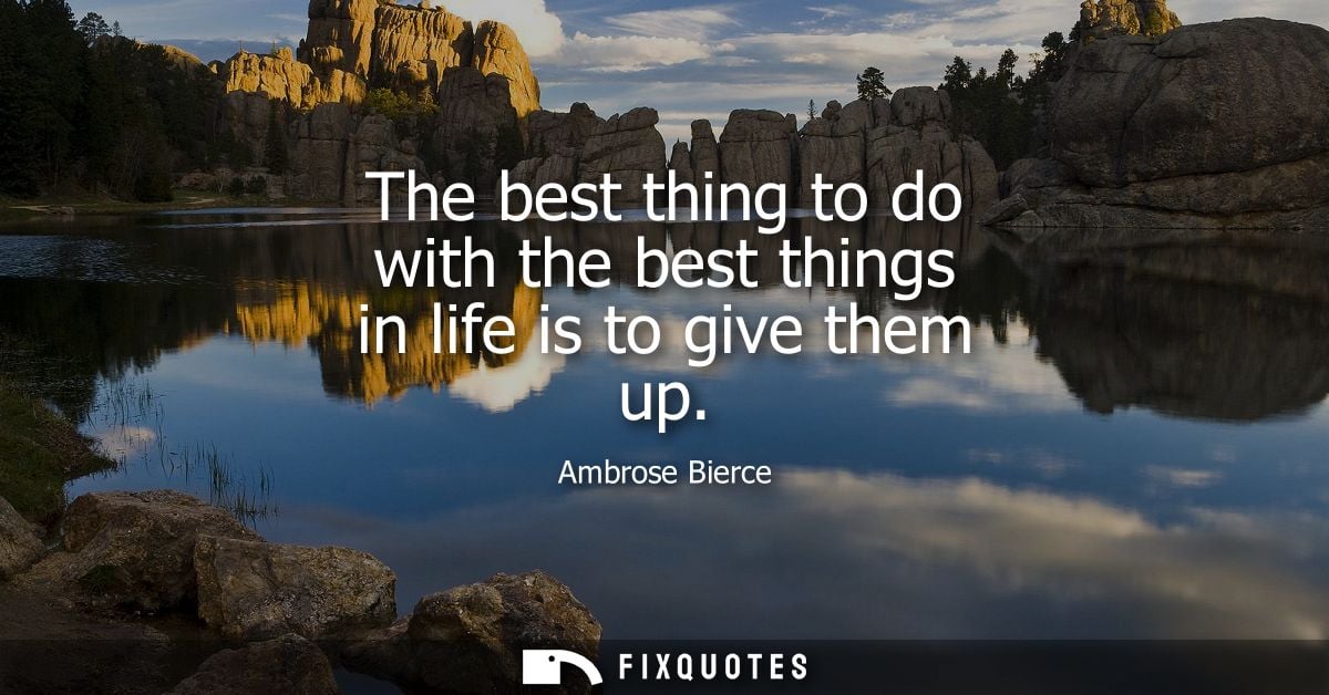 The best thing to do with the best things in life is to give them up - Ambrose Bierce