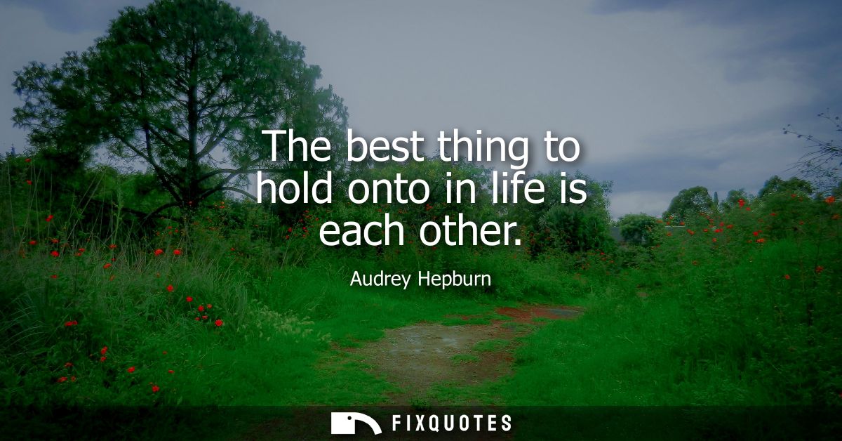 The best thing to hold onto in life is each other