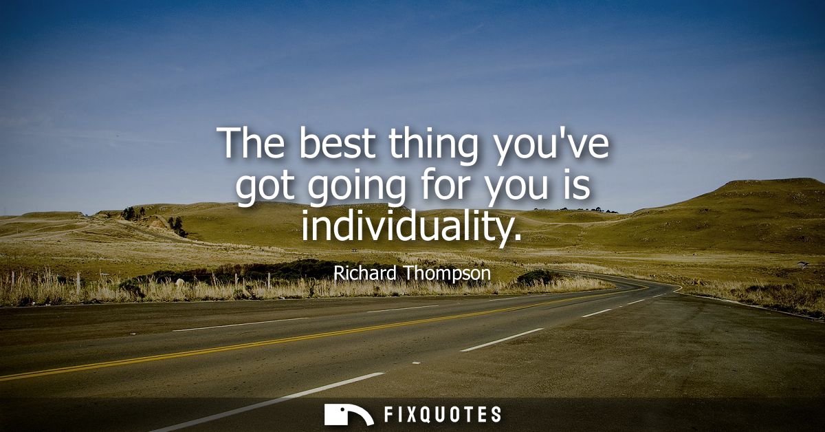 The best thing youve got going for you is individuality