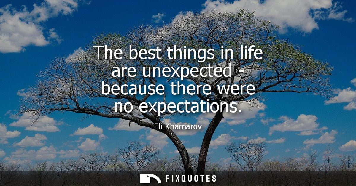 The best things in life are unexpected - because there were no expectations
