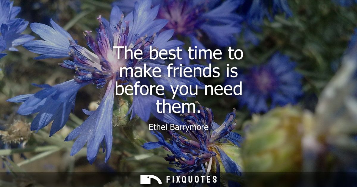The best time to make friends is before you need them