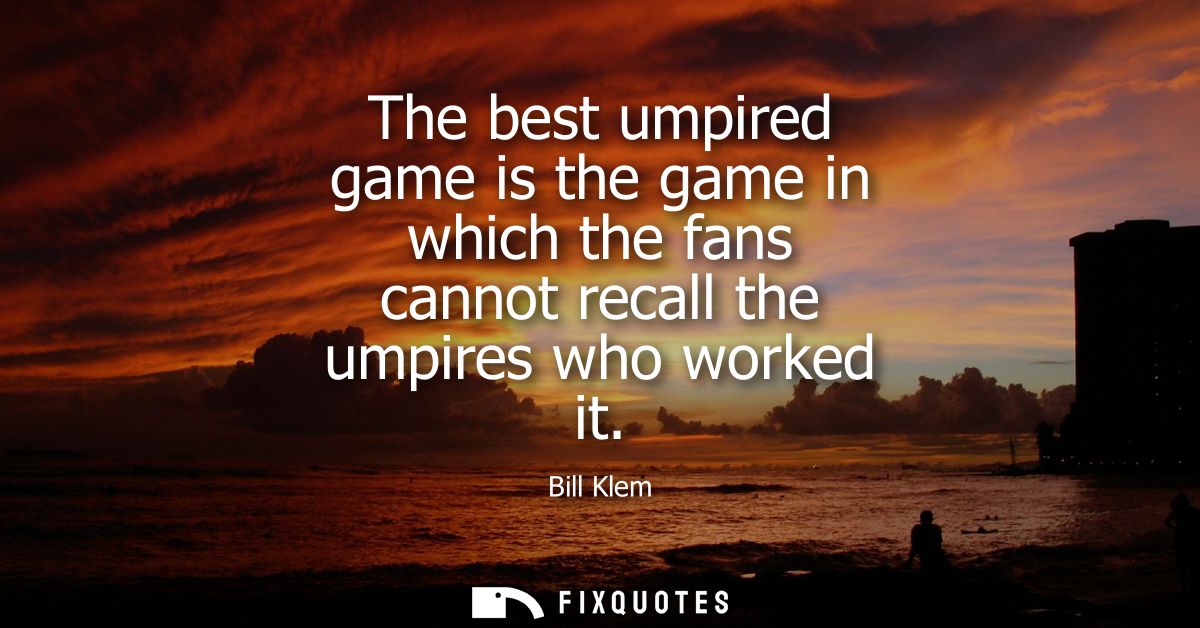 The best umpired game is the game in which the fans cannot recall the umpires who worked it