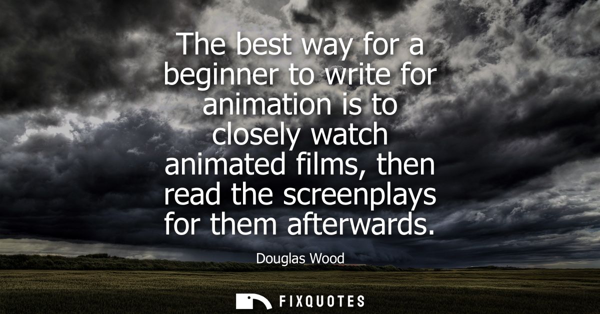 The best way for a beginner to write for animation is to closely watch animated films, then read the screenplays for the