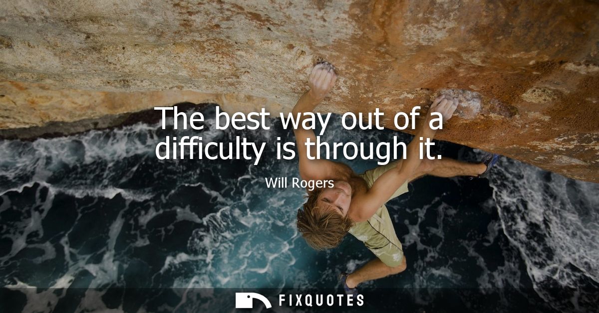 The best way out of a difficulty is through it
