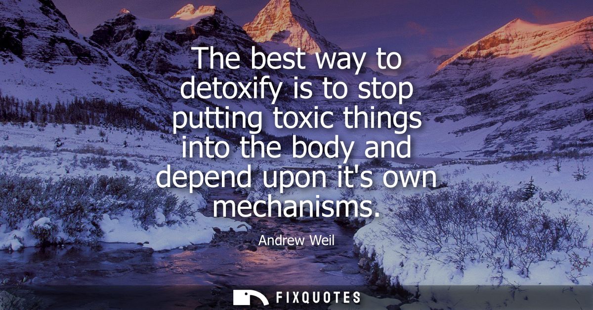 The best way to detoxify is to stop putting toxic things into the body and depend upon its own mechanisms
