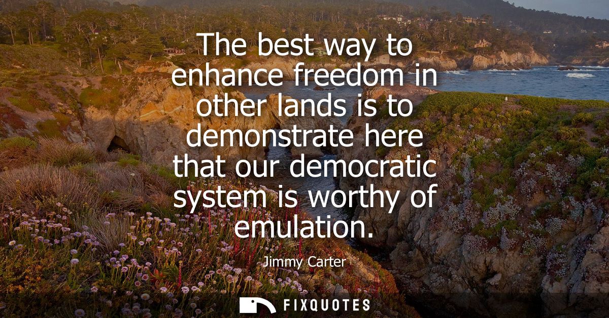 The best way to enhance freedom in other lands is to demonstrate here that our democratic system is worthy of emulation