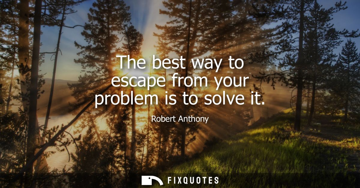 The best way to escape from your problem is to solve it