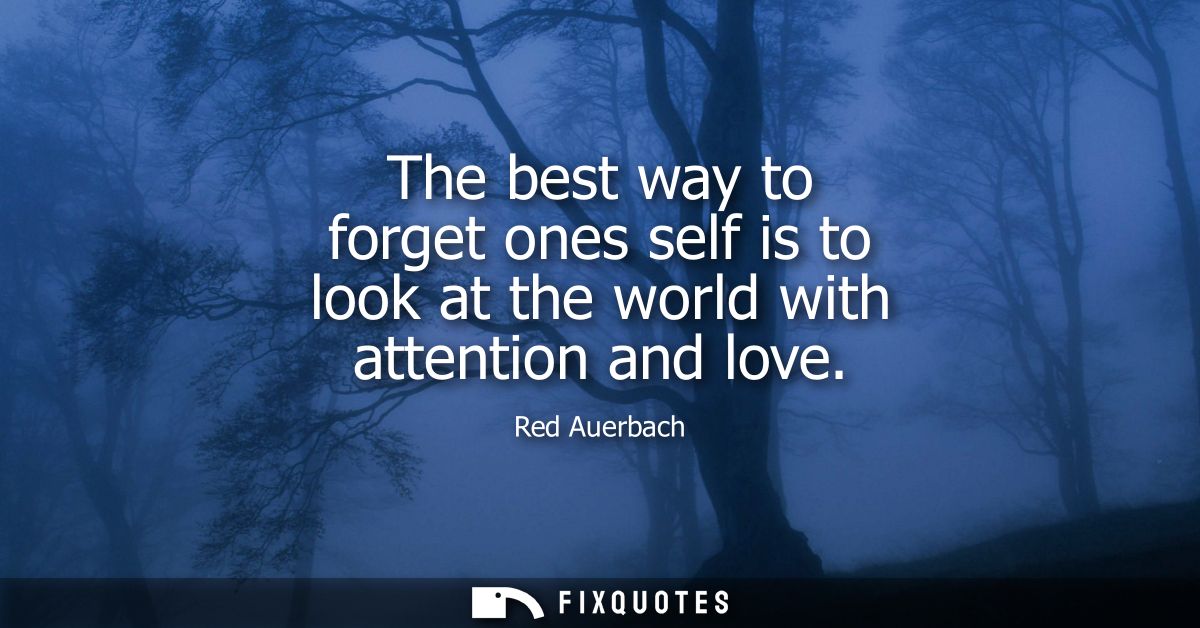 The best way to forget ones self is to look at the world with attention and love