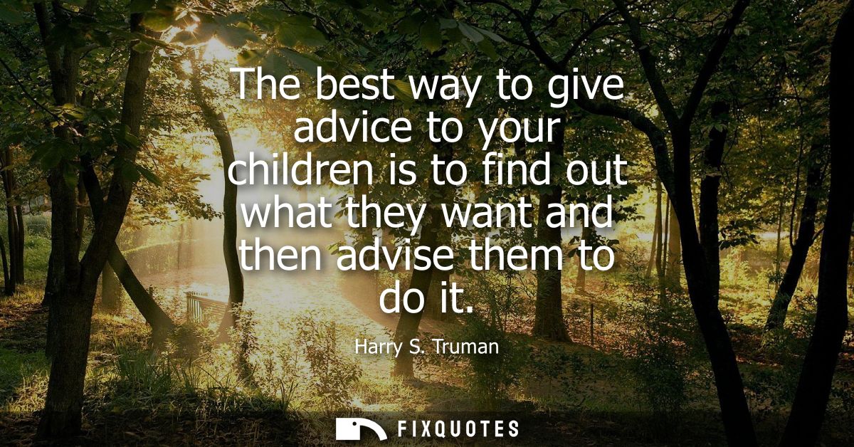 The best way to give advice to your children is to find out what they want and then advise them to do it