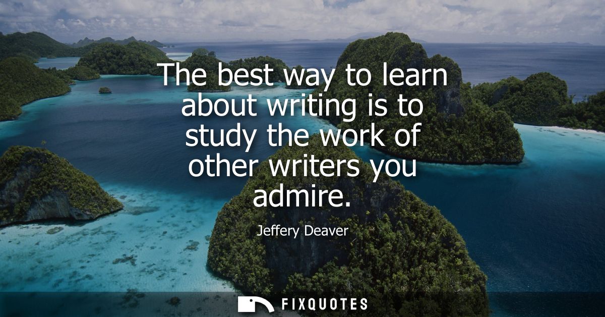 The best way to learn about writing is to study the work of other writers you admire