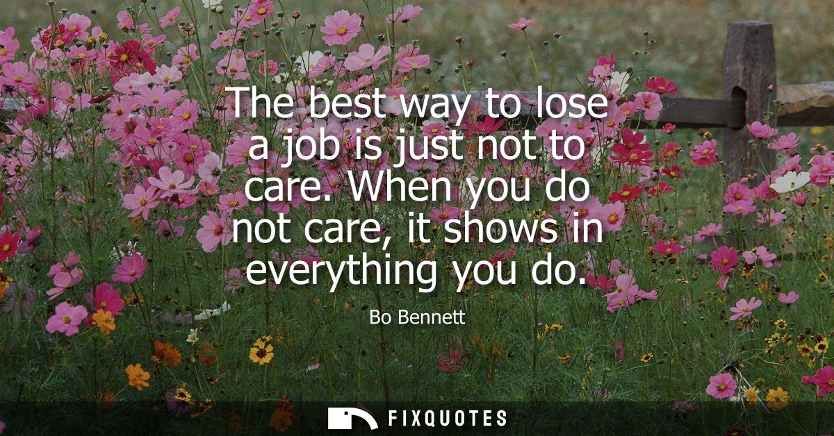 The best way to lose a job is just not to care. When you do not care, it shows in everything you do
