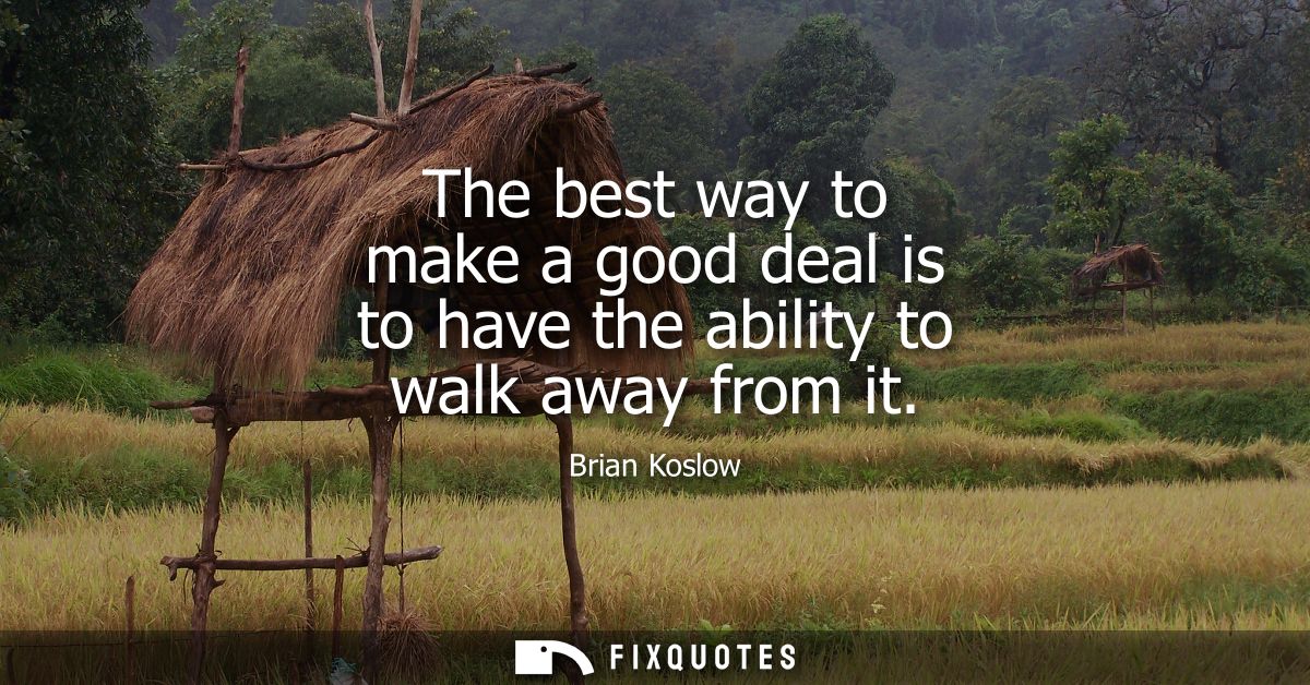The best way to make a good deal is to have the ability to walk away from it