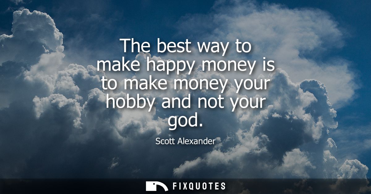 The best way to make happy money is to make money your hobby and not your god