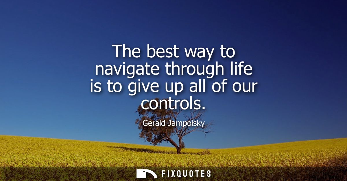 The best way to navigate through life is to give up all of our controls